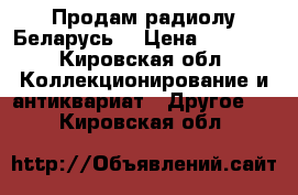 Продам радиолу Беларусь  › Цена ­ 1 500 - Кировская обл. Коллекционирование и антиквариат » Другое   . Кировская обл.